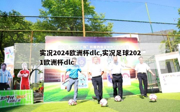 实况2024欧洲杯dlc,实况足球2021欧洲杯dlc