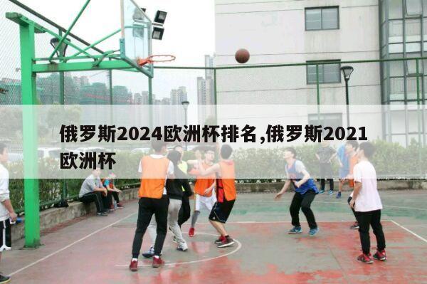 俄罗斯2024欧洲杯排名,俄罗斯2021欧洲杯