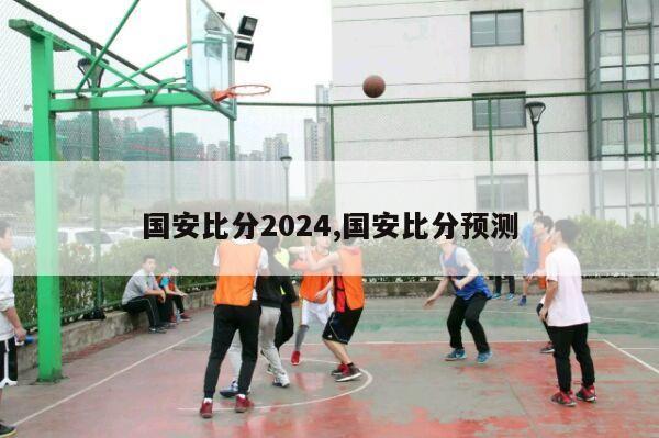 国安比分2024,国安比分预测