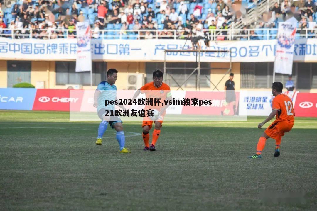 pes2024欧洲杯,vsim独家pes21欧洲友谊赛