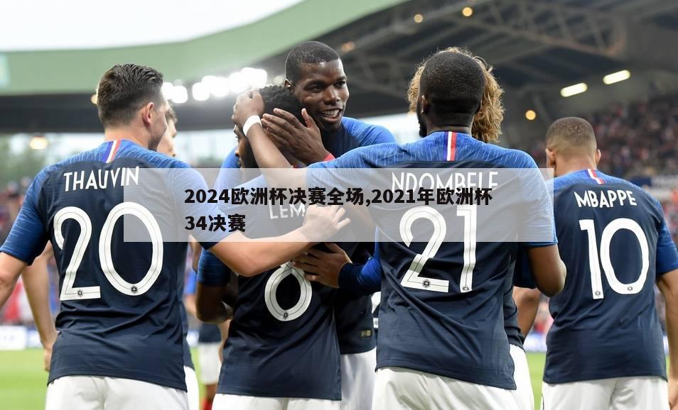 2024欧洲杯决赛全场,2021年欧洲杯34决赛