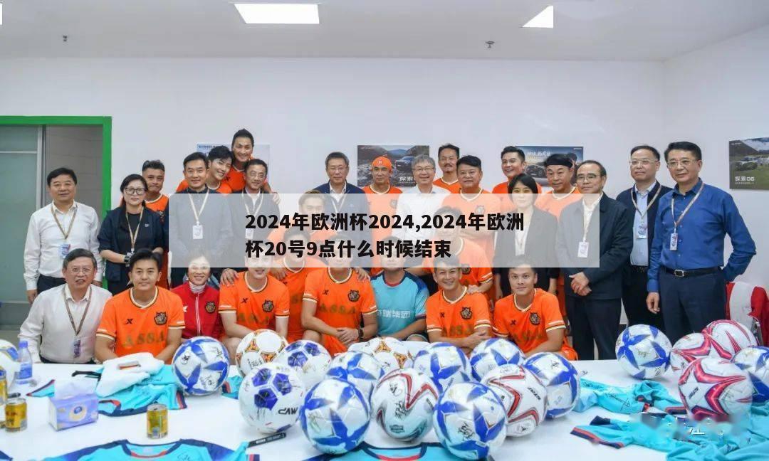 2024年欧洲杯2024,2024年欧洲杯20号9点什么时候结束