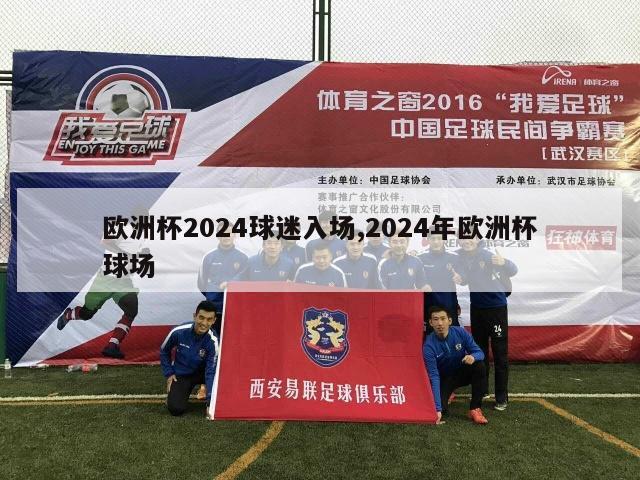 欧洲杯2024球迷入场,2024年欧洲杯球场