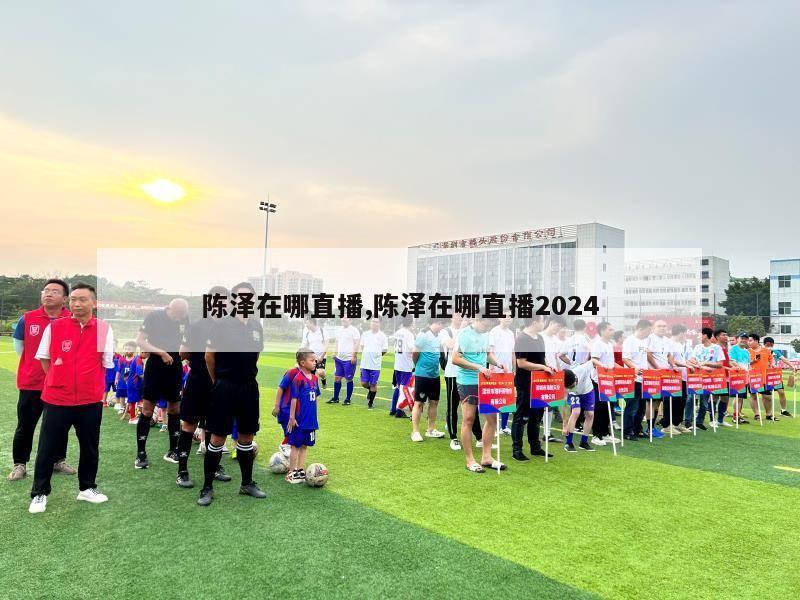 陈泽在哪直播,陈泽在哪直播2024