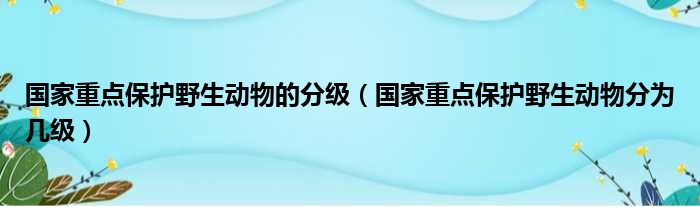 国家重点保护野生动物的分级（国家重点保护野生动物分为几级）