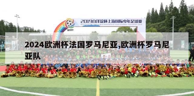 2024欧洲杯法国罗马尼亚,欧洲杯罗马尼亚队