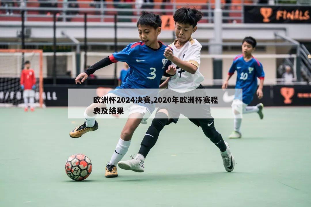 欧洲杯2024决赛,2020年欧洲杯赛程表及结果