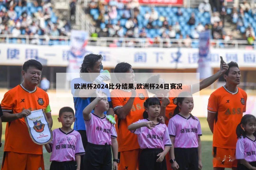 欧洲杯2024比分结果,欧洲杯24日赛况