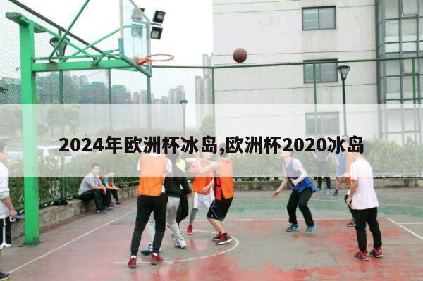 2024年欧洲杯冰岛,欧洲杯2020冰岛