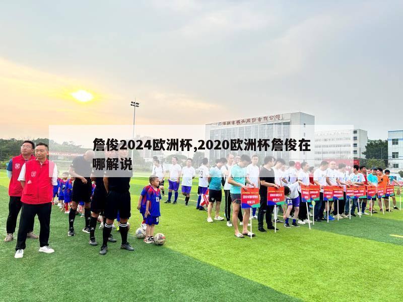 詹俊2024欧洲杯,2020欧洲杯詹俊在哪解说