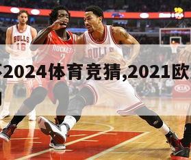 欧洲杯2024体育竞猜,2021欧洲杯竞猜活动