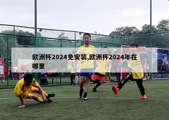 欧洲杯2024免安装,欧洲杯2024年在哪里