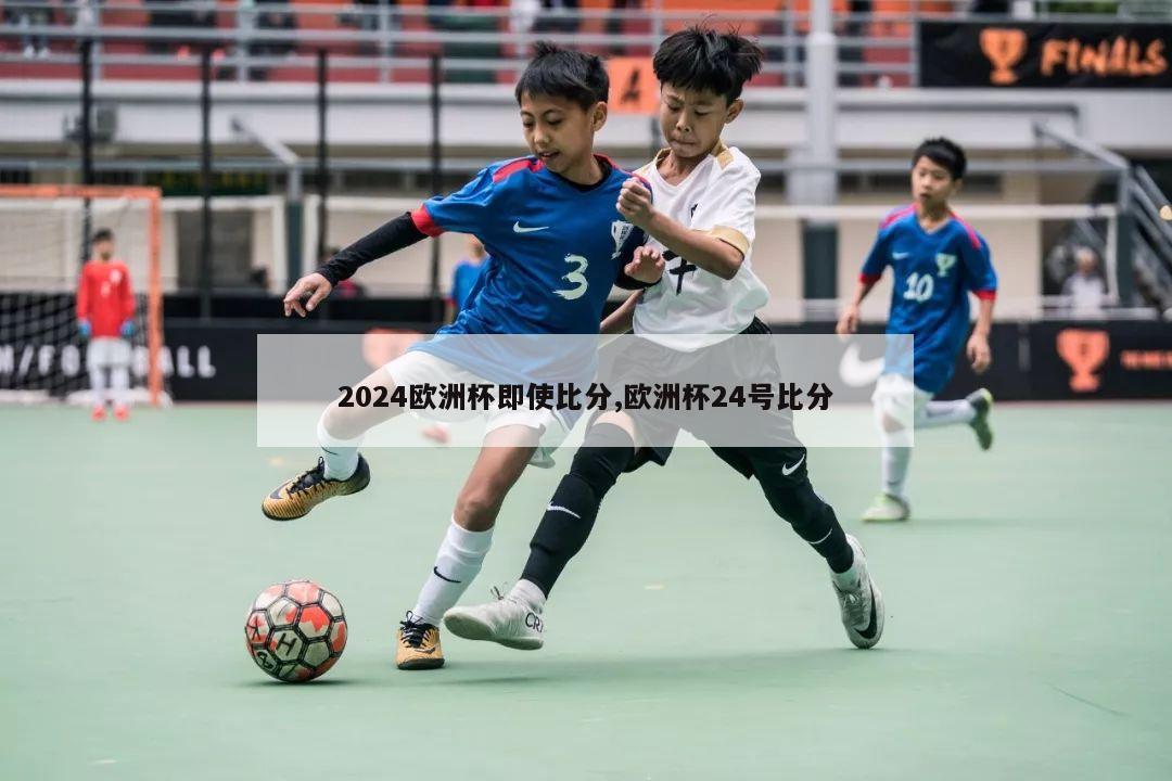 2024欧洲杯即使比分,欧洲杯24号比分