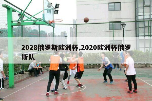 2028俄罗斯欧洲杯,2020欧洲杯俄罗斯队