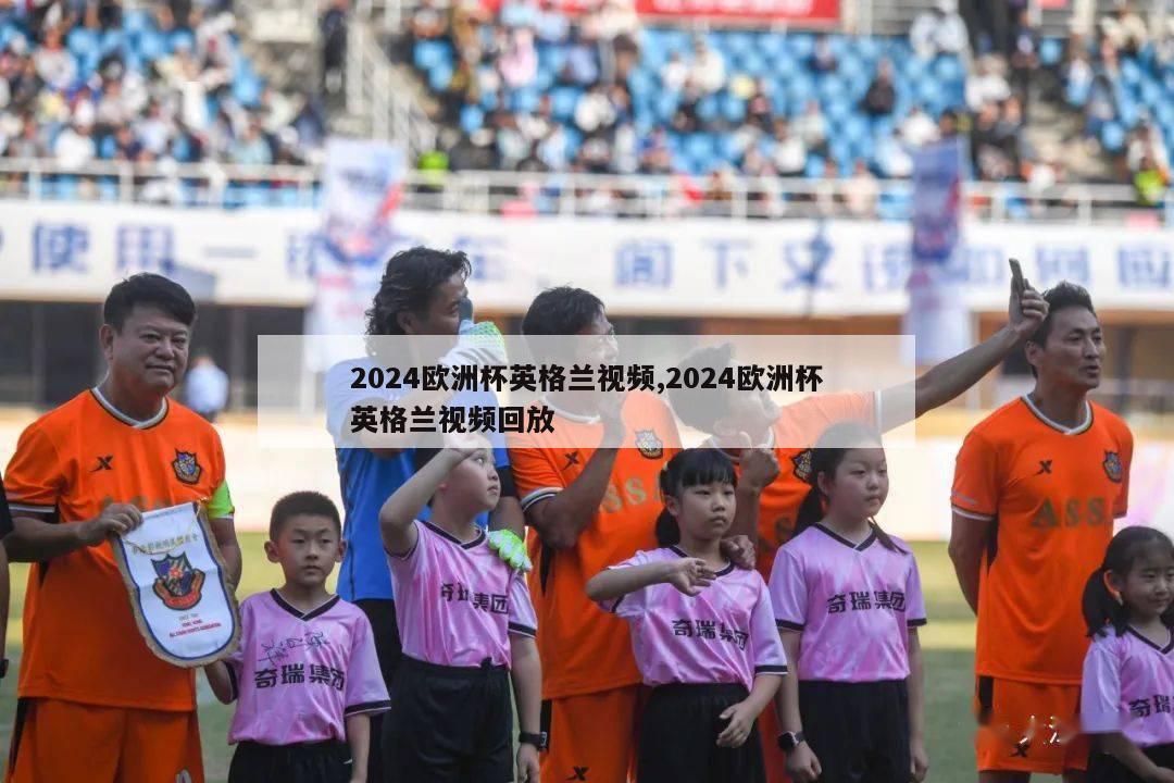 2024欧洲杯英格兰视频,2024欧洲杯英格兰视频回放