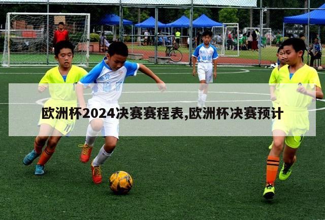 欧洲杯2024决赛赛程表,欧洲杯决赛预计