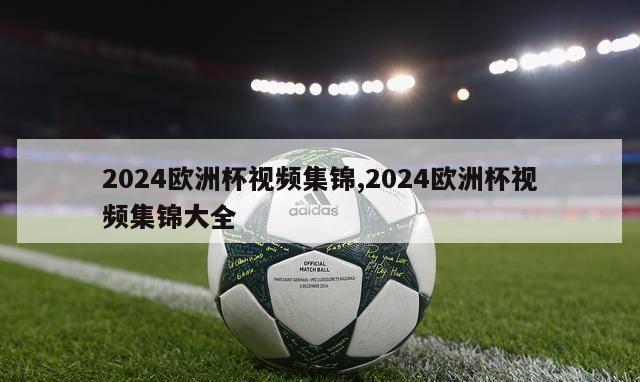 2024欧洲杯视频集锦,2024欧洲杯视频集锦大全